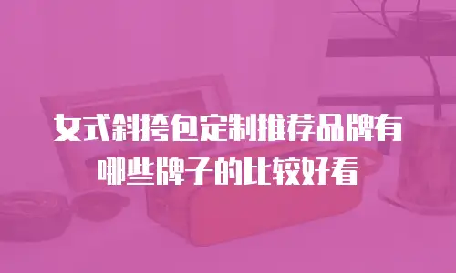 女式斜挎包定制推荐品牌有哪些牌子的比较好看
