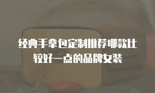 经典手拿包定制推荐哪款比较好一点的品牌女装