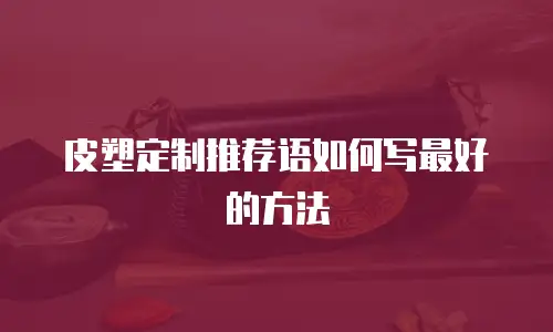 皮塑定制推荐语如何写最好的方法