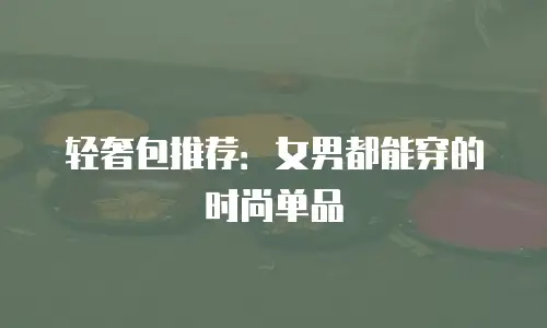 轻奢包推荐：女男都能穿的时尚单品