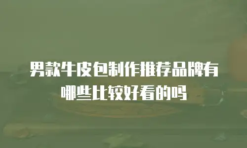 男款牛皮包制作推荐品牌有哪些比较好看的吗