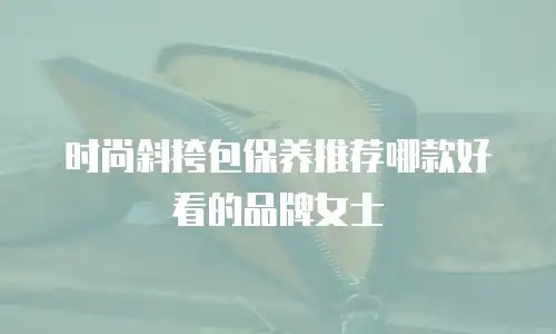 时尚斜挎包保养推荐哪款好看的品牌女士
