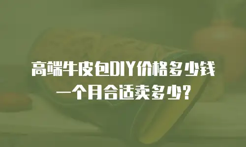 高端牛皮包DIY价格多少钱一个月合适卖多少？