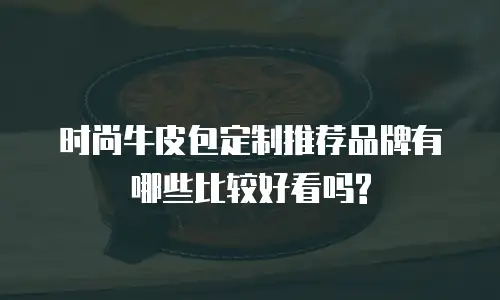 时尚牛皮包定制推荐品牌有哪些比较好看吗?