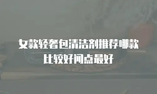 女款轻奢包清洁剂推荐哪款比较好闻点最好