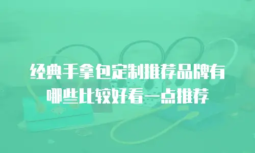 经典手拿包定制推荐品牌有哪些比较好看一点推荐
