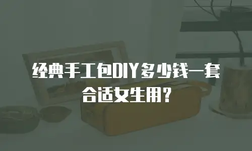 经典手工包DIY多少钱一套合适女生用？