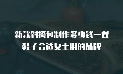 新款斜挎包制作多少钱一双鞋子合适女士用的品牌
