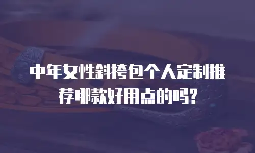 中年女性斜挎包个人定制推荐哪款好用点的吗?