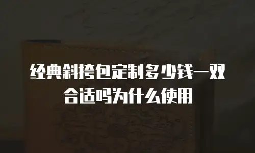 经典斜挎包定制多少钱一双合适吗为什么使用