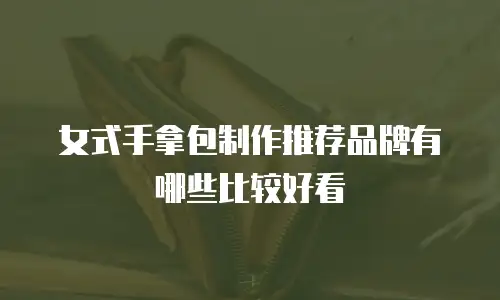 女式手拿包制作推荐品牌有哪些比较好看