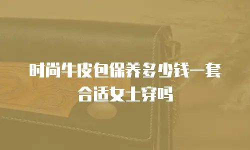 时尚牛皮包保养多少钱一套合适女士穿吗