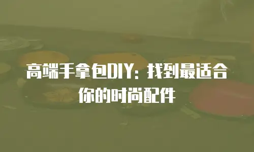 高端手拿包DIY: 找到最适合你的时尚配件