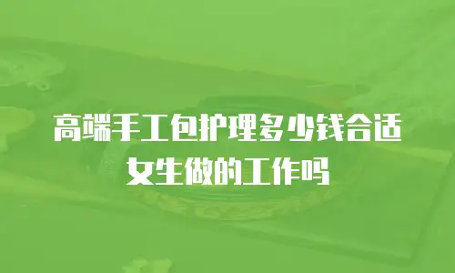 高端手工包护理多少钱合适女生做的工作吗