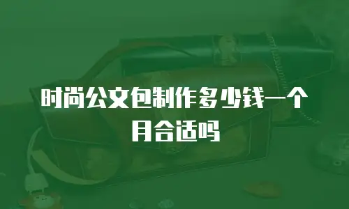 时尚公文包制作多少钱一个月合适吗