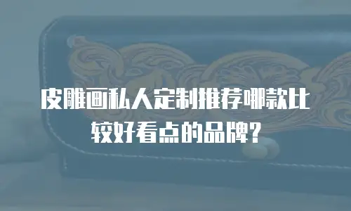 皮雕画私人定制推荐哪款比较好看点的品牌？