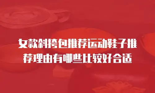 女款斜挎包推荐运动鞋子推荐理由有哪些比较好合适