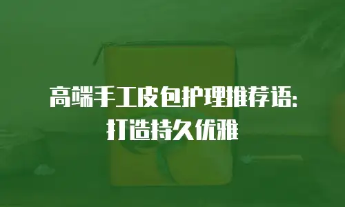 高端手工皮包护理推荐语：打造持久优雅