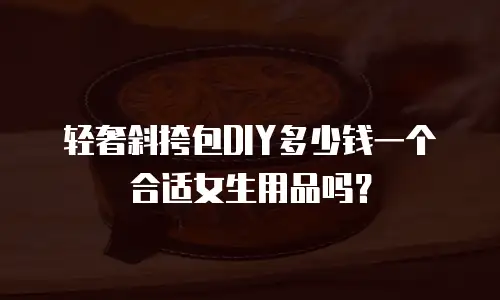 轻奢斜挎包DIY多少钱一个合适女生用品吗？