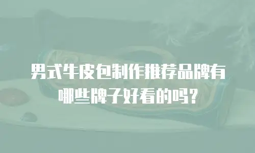 男式牛皮包制作推荐品牌有哪些牌子好看的吗？
