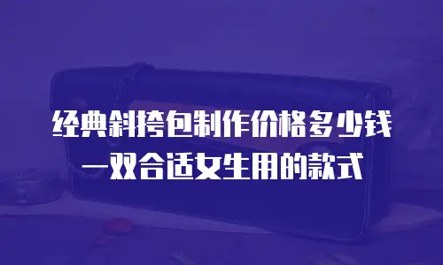 经典斜挎包制作价格多少钱一双合适女生用的款式