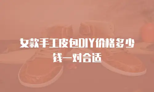 女款手工皮包DIY价格多少钱一对合适