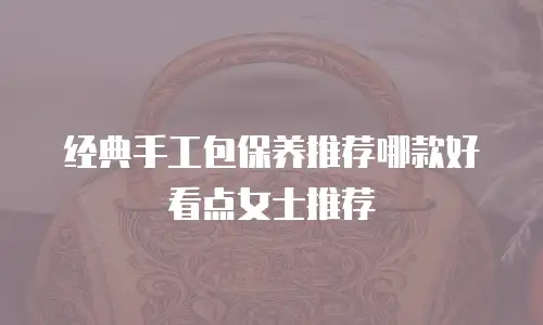 经典手工包保养推荐哪款好看点女士推荐