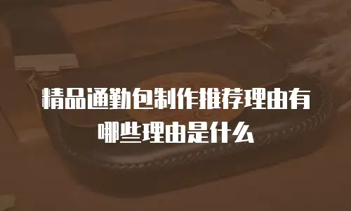 精品通勤包制作推荐理由有哪些理由是什么