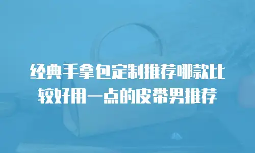 经典手拿包定制推荐哪款比较好用一点的皮带男推荐