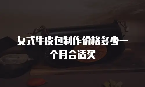女式牛皮包制作价格多少一个月合适买