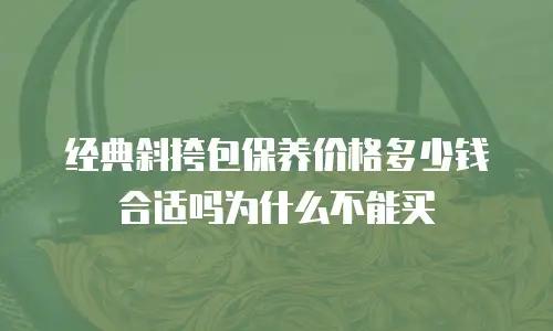 经典斜挎包保养价格多少钱合适吗为什么不能买