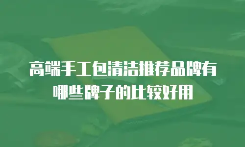 高端手工包清洁推荐品牌有哪些牌子的比较好用
