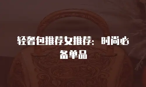 轻奢包推荐女推荐：时尚必备单品