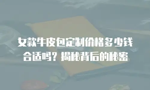 女款牛皮包定制价格多少钱合适吗？揭秘背后的秘密