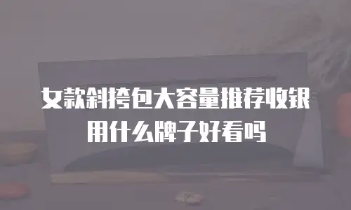 女款斜挎包大容量推荐收银用什么牌子好看吗