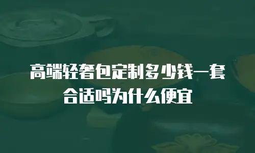 高端轻奢包定制多少钱一套合适吗为什么便宜