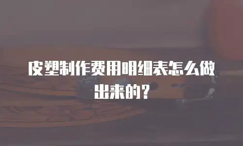 皮塑制作费用明细表怎么做出来的？