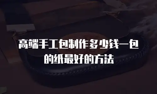 高端手工包制作多少钱一包的纸最好的方法