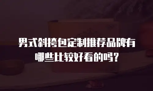 男式斜挎包定制推荐品牌有哪些比较好看的吗？