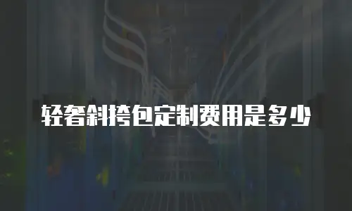轻奢斜挎包定制费用是多少