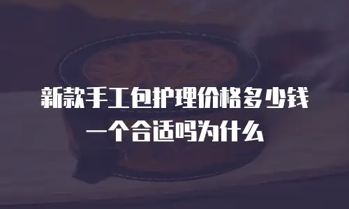 新款手工包护理价格多少钱一个合适吗为什么