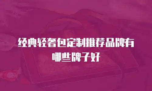 经典轻奢包定制推荐品牌有哪些牌子好
