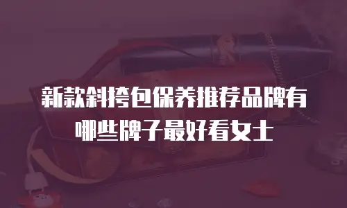 新款斜挎包保养推荐品牌有哪些牌子最好看女士