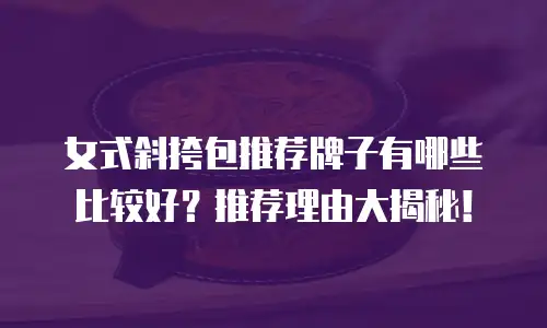 女式斜挎包推荐牌子有哪些比较好？推荐理由大揭秘！