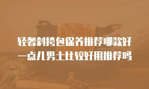 轻奢斜挎包保养推荐哪款好一点儿男士比较好用推荐吗
