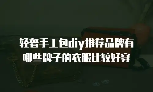轻奢手工包diy推荐品牌有哪些牌子的衣服比较好穿