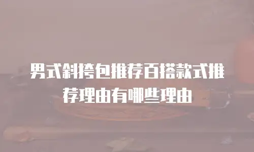 男式斜挎包推荐百搭款式推荐理由有哪些理由