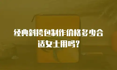 经典斜挎包制作价格多少合适女士用吗？