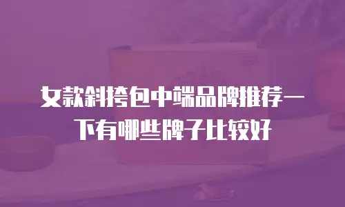 女款斜挎包中端品牌推荐一下有哪些牌子比较好