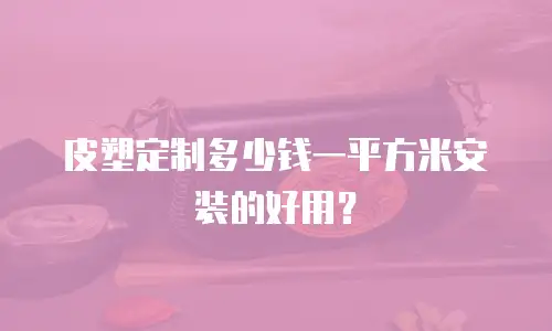 皮塑定制多少钱一平方米安装的好用？